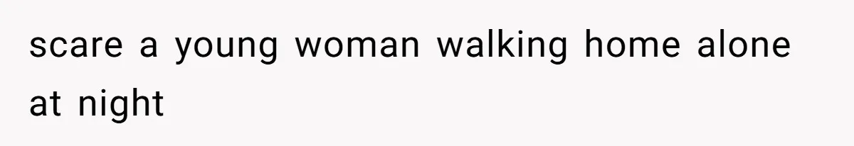 scare a young woman walking home alone at night