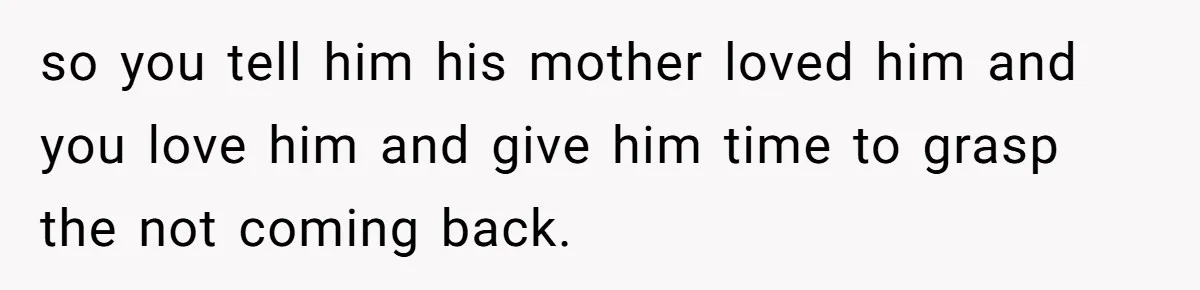 so you tell him his mother loved him and you love him and give him time to grasp the not coming back.