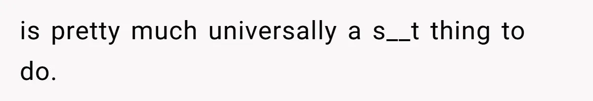 is pretty much universally a s__t thing to do.