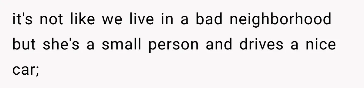 it's not like we live in a bad neighborhood but she's a small person and drives a nice car;