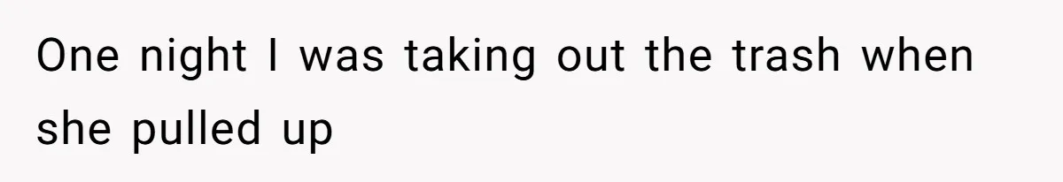 One night I was taking out the trash when she pulled up