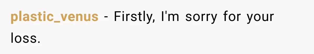 plastic_venus − Firstly, I'm sorry for your loss.