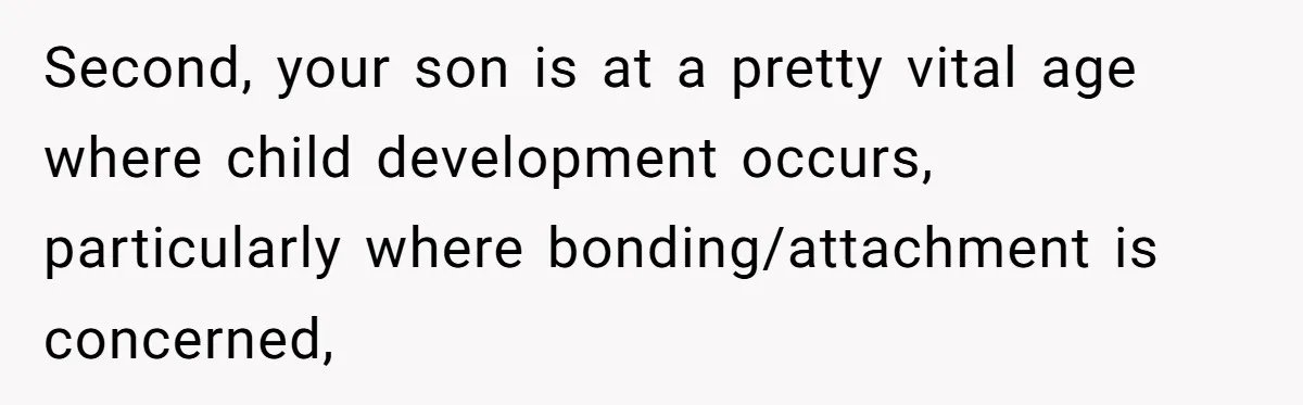 Second, your son is at a pretty vital age where child development occurs, particularly where bonding/attachment is concerned,