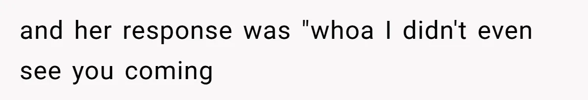 and her response was "whoa I didn't even see you coming