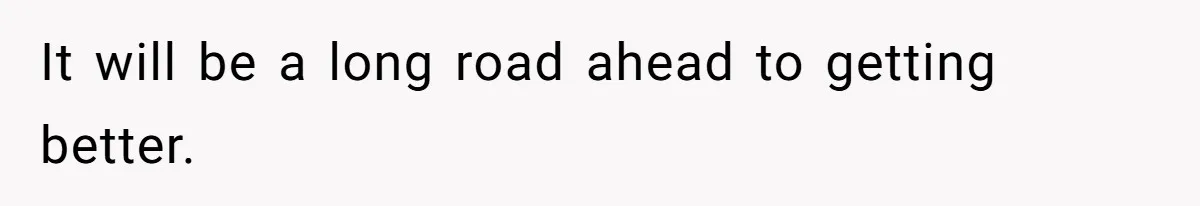 It will be a long road ahead to getting better.