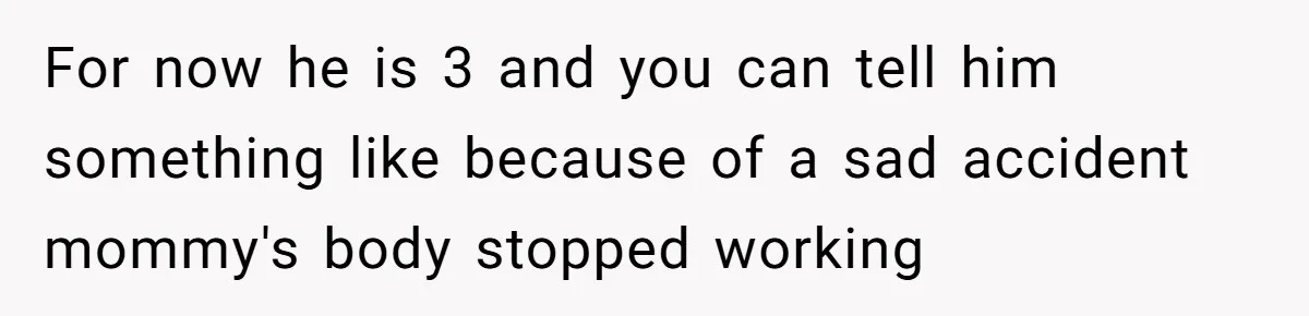 For now he is 3 and you can tell him something like because of a sad accident mommy's body stopped working