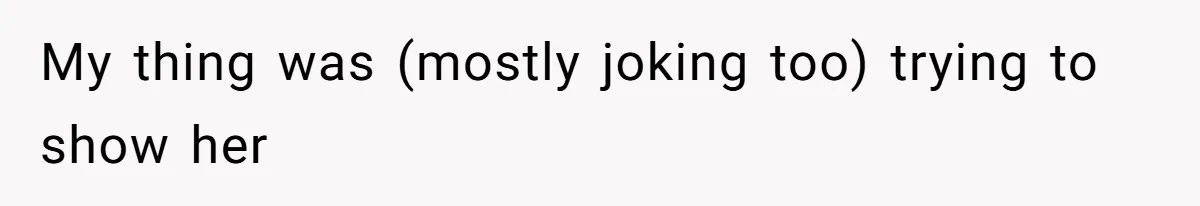 My thing was (mostly joking too) trying to show her