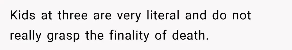 Kids at three are very literal and do not really grasp the finality of death.