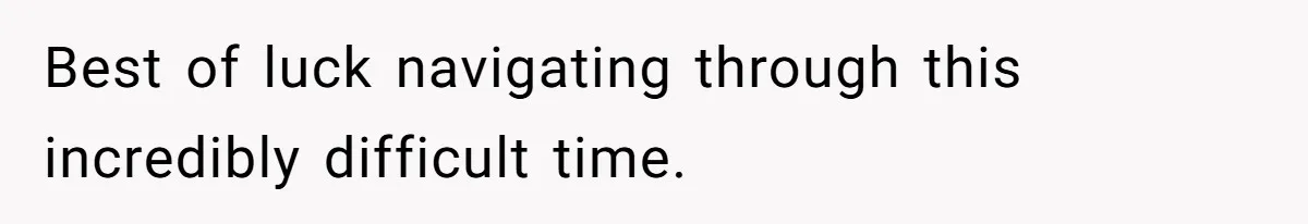 Best of luck navigating through this incredibly difficult time.