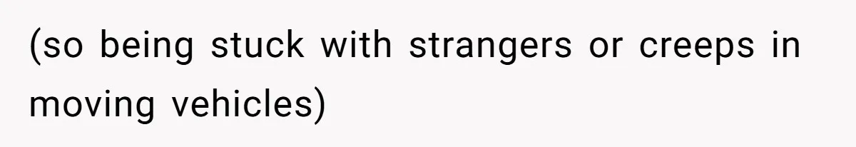 (so being stuck with strangers or creeps in moving vehicles)