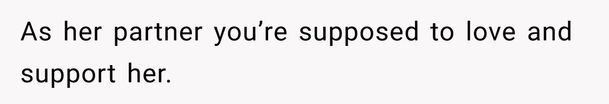 As her partner you’re supposed to love and support her.