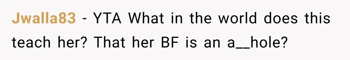 Jwalla83 − YTA What in the world does this teach her? That her BF is an a__hole?