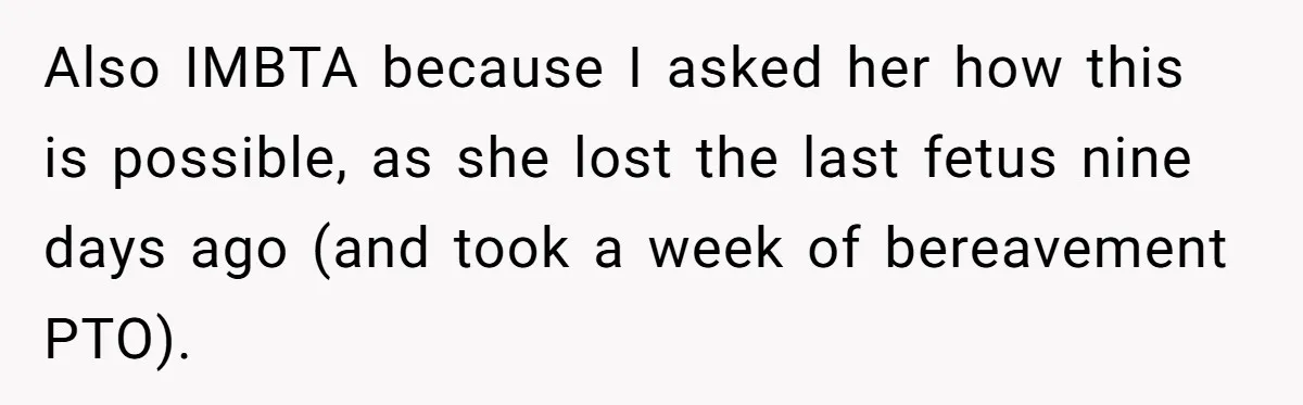 Also IMBTA because I asked her how this is possible, as she lost the last fetus nine days ago (and took a week of bereavement PTO).