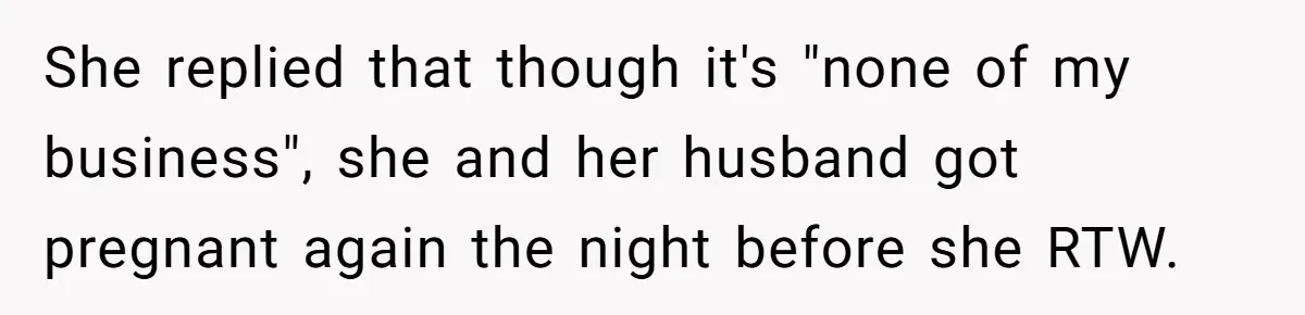She replied that though it's "none of my business", she and her husband got pregnant again the night before she RTW.