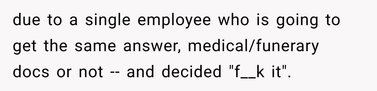 due to a single employee who is going to get the same answer, medical/funerary docs or not -- and decided "f__k it".