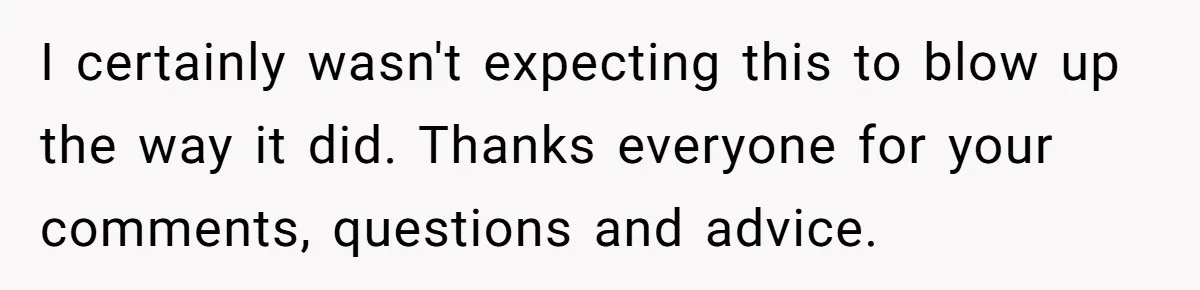 I certainly wasn't expecting this to blow up the way it did. Thanks everyone for your comments, questions and advice.
