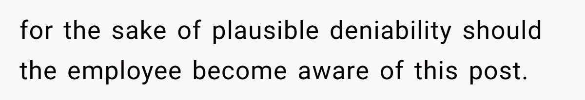 for the sake of plausible deniability should the employee become aware of this post.