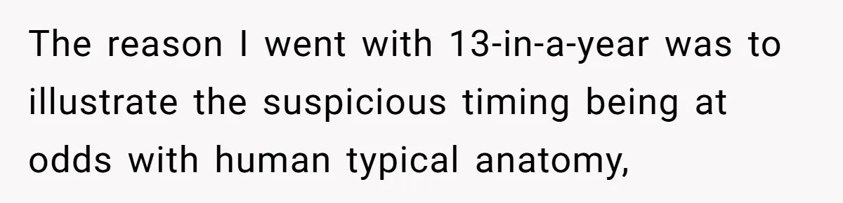 The reason I went with 13-in-a-year was to illustrate the suspicious timing being at odds with human typical anatomy,
