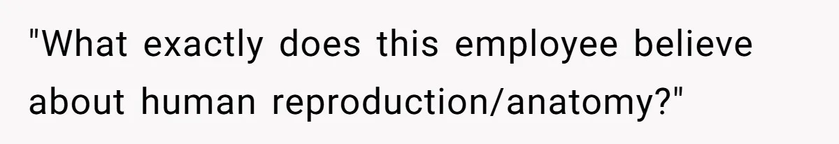 "What exactly does this employee believe about human reproduction/anatomy?"