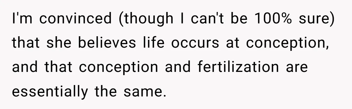 I'm convinced (though I can't be 100% sure) that she believes life occurs at conception, and that conception and fertilization are essentially the same.