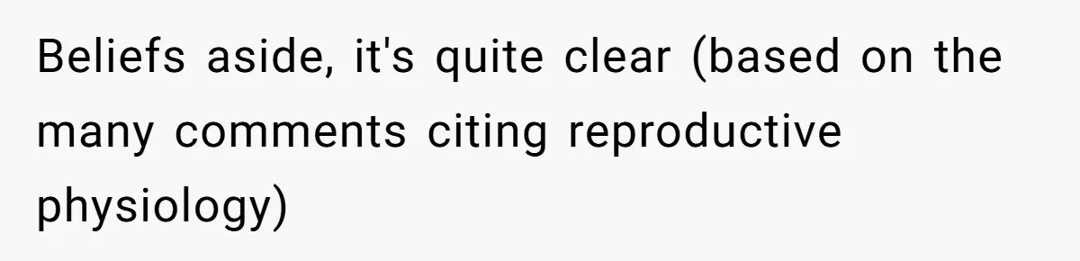 Beliefs aside, it's quite clear (based on the many comments citing reproductive physiology)
