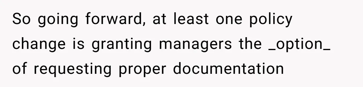 So going forward, at least one policy change is granting managers the _option_ of requesting proper documentation