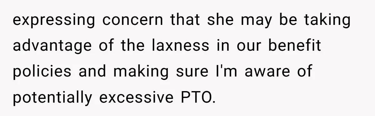 expressing concern that she may be taking advantage of the laxness in our benefit policies and making sure I'm aware of potentially excessive PTO.