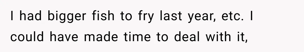 I had bigger fish to fry last year, etc. I could have made time to deal with it,