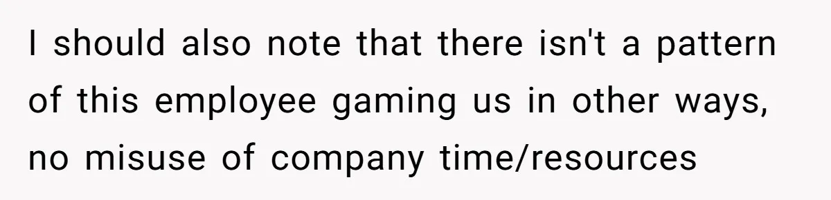 I should also note that there isn't a pattern of this employee gaming us in other ways, no misuse of company time/resources