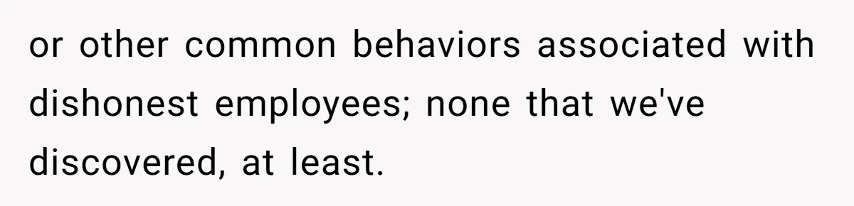 or other common behaviors associated with dishonest employees; none that we've discovered, at least.