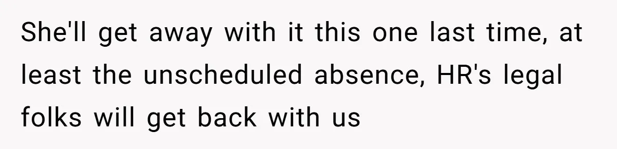 She'll get away with it this one last time, at least the unscheduled absence, HR's legal folks will get back with us