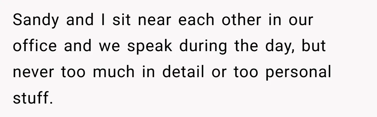 Sandy and I sit near each other in our office and we speak during the day, but never too much in detail or too personal stuff.