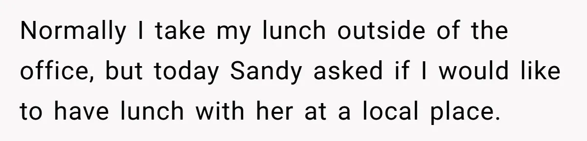 Normally I take my lunch outside of the office, but today Sandy asked if I would like to have lunch with her at a local place.