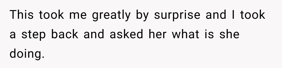 This took me greatly by surprise and I took a step back and asked her what is she doing.