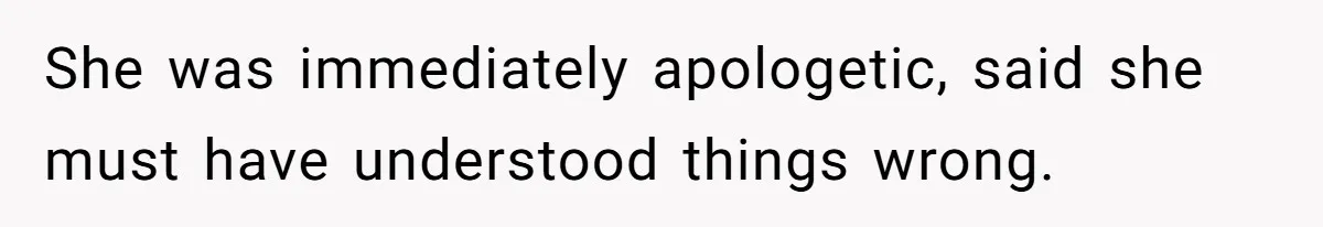 She was immediately apologetic, said she must have understood things wrong.