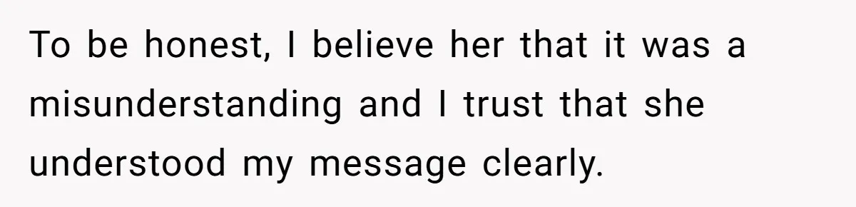 To be honest, I believe her that it was a misunderstanding and I trust that she understood my message clearly.