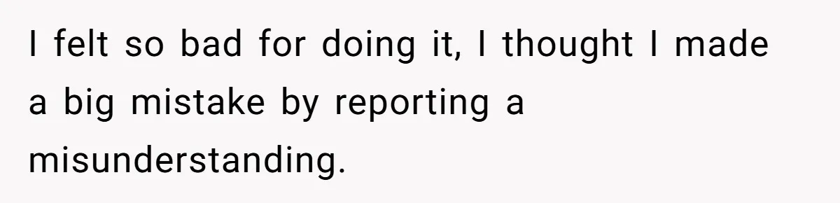 I felt so bad for doing it, I thought I made a big mistake by reporting a misunderstanding.