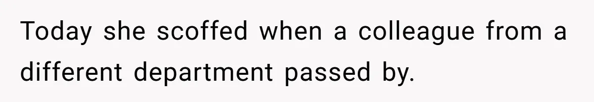Today she scoffed when a colleague from a different department passed by.