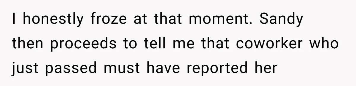 I honestly froze at that moment. Sandy then proceeds to tell me that coworker who just passed must have reported her