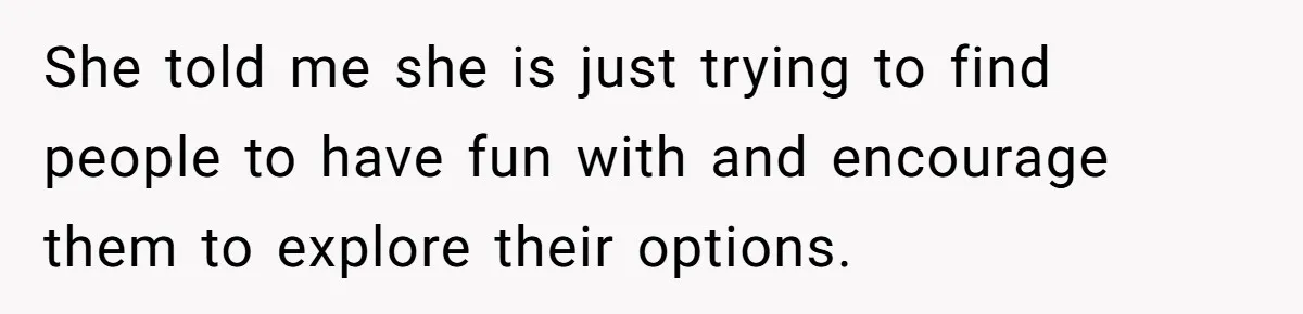She told me she is just trying to find people to have fun with and encourage them to explore their options.