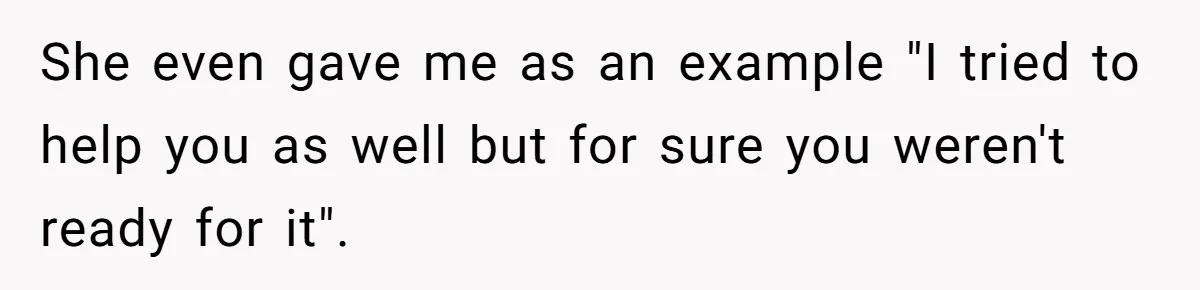 She even gave me as an example "I tried to help you as well but for sure you weren't ready for it".