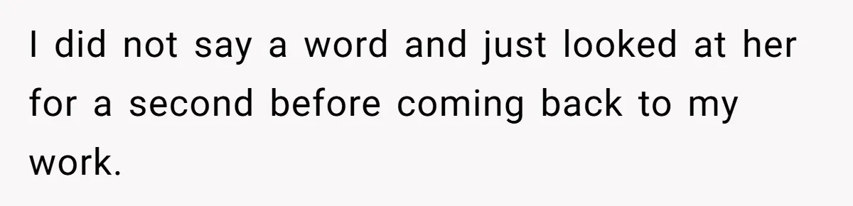 I did not say a word and just looked at her for a second before coming back to my work.