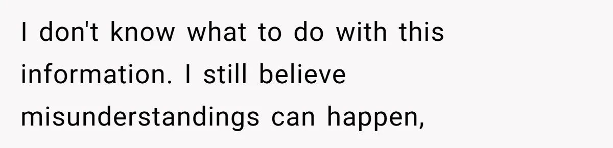 I don't know what to do with this information. I still believe misunderstandings can happen,