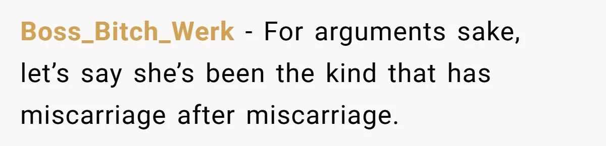 Boss_Bitch_Werk − For arguments sake, let’s say she’s been the kind that has miscarriage after miscarriage.