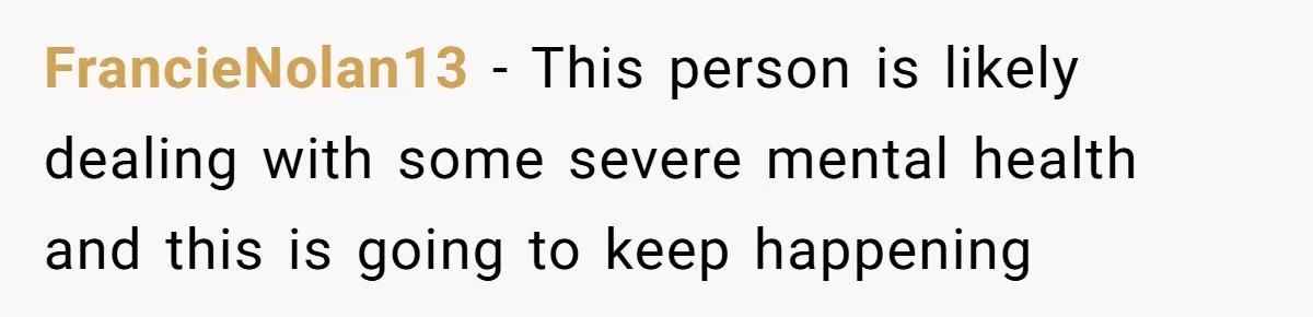 FrancieNolan13 − This person is likely dealing with some severe mental health and this is going to keep happening