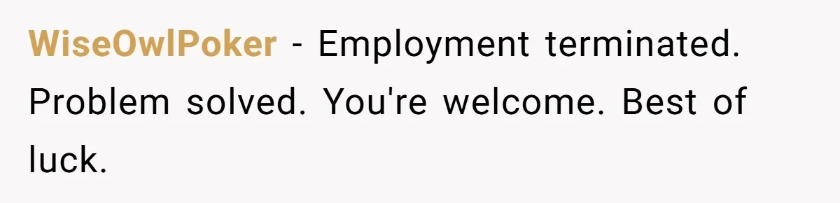 WiseOwlPoker − Employment terminated. Problem solved. You're welcome. Best of luck.