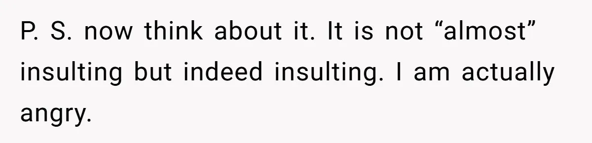 P. S. now think about it. It is not “almost” insulting but indeed insulting. I am actually angry.