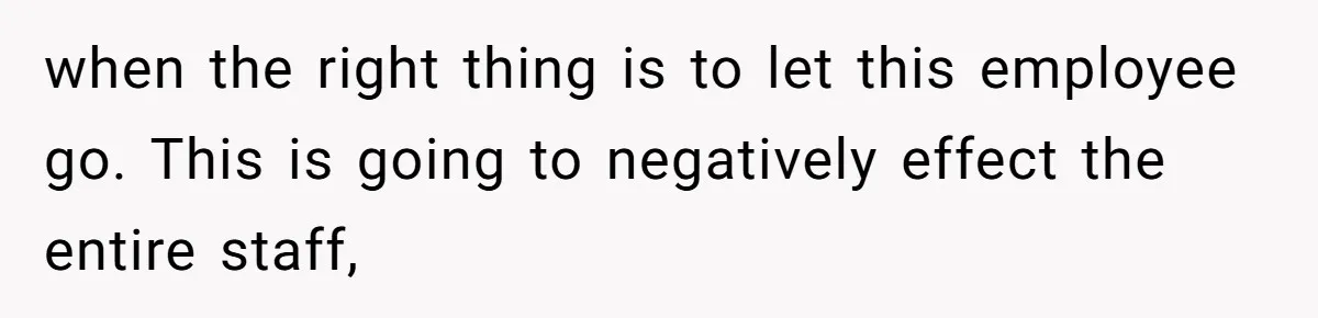 when the right thing is to let this employee go. This is going to negatively effect the entire staff,