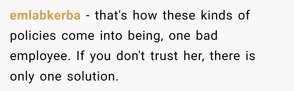 emlabkerba − that's how these kinds of policies come into being, one bad employee. If you don't trust her, there is only one solution.