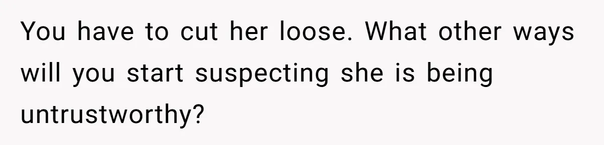 You have to cut her loose. What other ways will you start suspecting she is being untrustworthy?